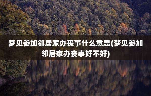 梦见参加邻居家办丧事什么意思(梦见参加邻居家办丧事好不好)