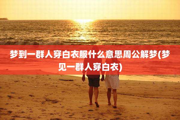 梦到一群人穿白衣服什么意思周公解梦(梦见一群人穿白衣)