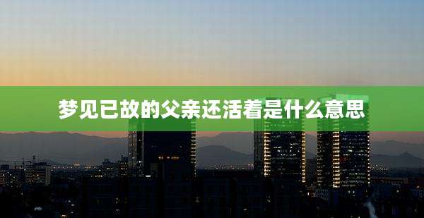 梦见已故的父亲还活着是什么意思