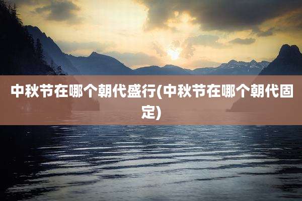 中秋节在哪个朝代盛行(中秋节在哪个朝代固定)