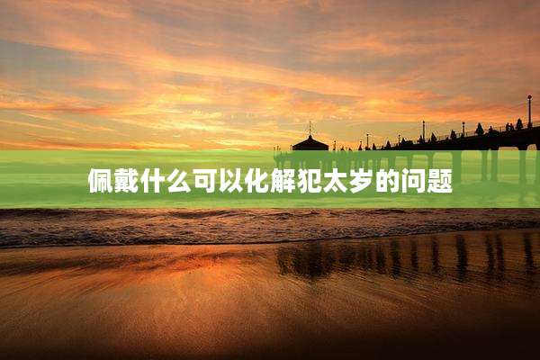 佩戴什么可以化解犯太岁的问题