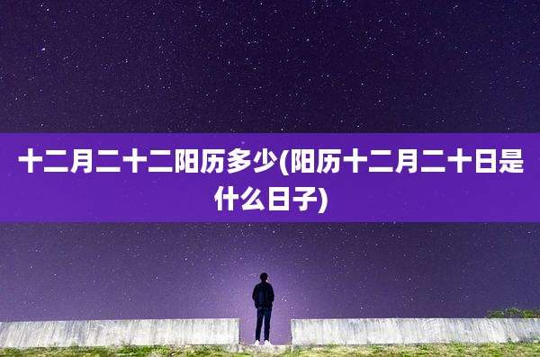 十二月二十二阳历多少(阳历十二月二十日是什么日子)
