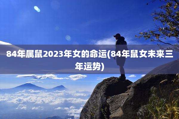 84年属鼠2023年女的命运(84年鼠女未来三年运势)