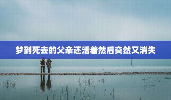 梦到死去的父亲还活着然后突然又消失