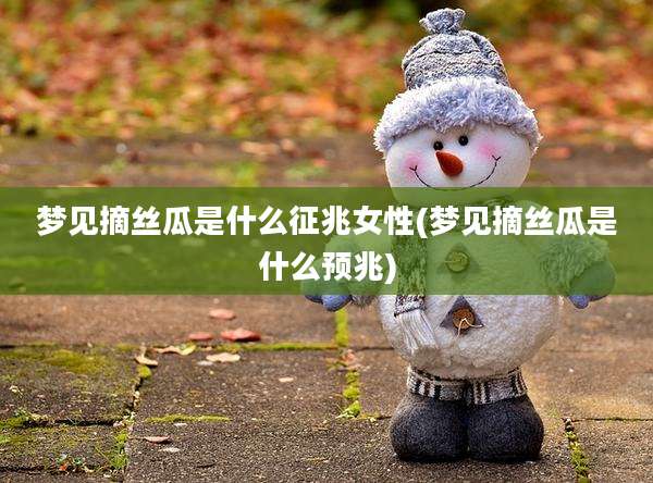 梦见摘丝瓜是什么征兆女性(梦见摘丝瓜是什么预兆)