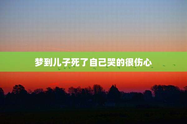 梦到儿子死了自己哭的很伤心