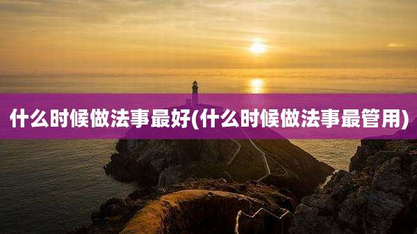 什么时候做法事最好(什么时候做法事最管用)