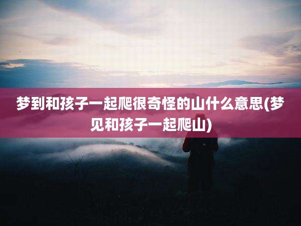 梦到和孩子一起爬很奇怪的山什么意思(梦见和孩子一起爬山)