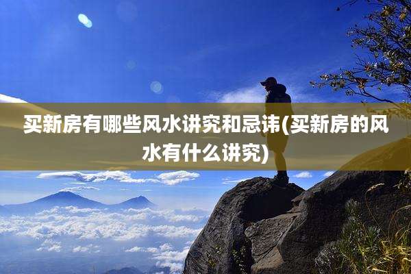 买新房有哪些风水讲究和忌讳(买新房的风水有什么讲究)