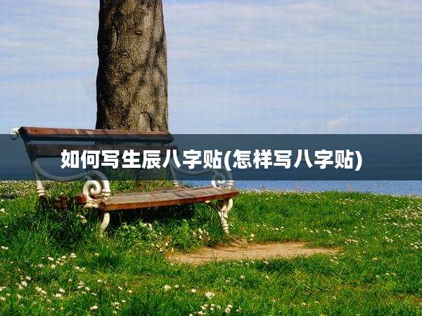 如何写生辰八字贴(怎样写八字贴)