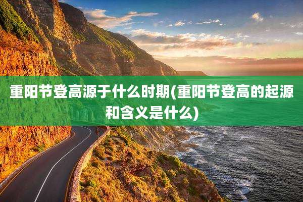 重阳节登高源于什么时期(重阳节登高的起源和含义是什么)