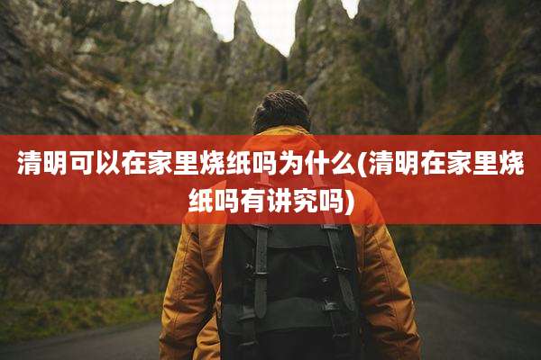清明可以在家里烧纸吗为什么(清明在家里烧纸吗有讲究吗)