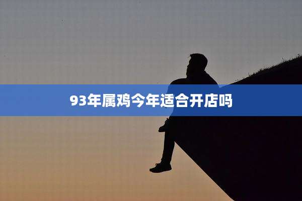 93年属鸡今年适合开店吗