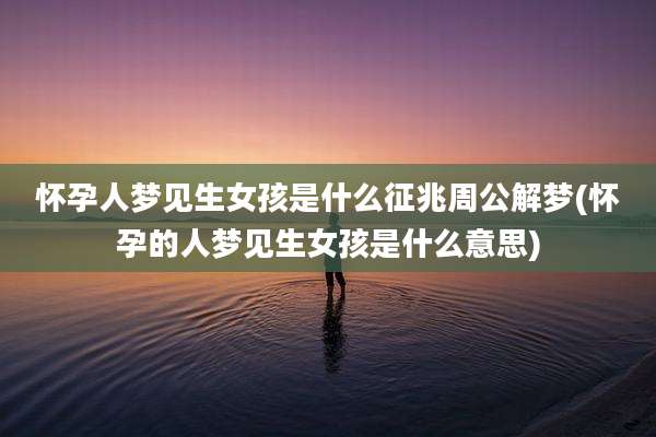 怀孕人梦见生女孩是什么征兆周公解梦(怀孕的人梦见生女孩是什么意思)