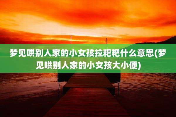 梦见哄别人家的小女孩拉粑粑什么意思(梦见哄别人家的小女孩大小便)