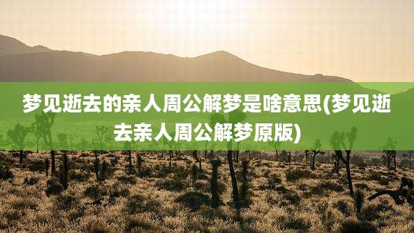 梦见逝去的亲人周公解梦是啥意思(梦见逝去亲人周公解梦原版)