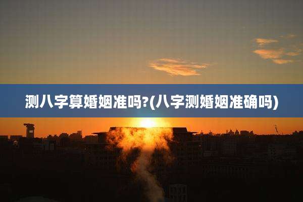 测八字算婚姻准吗?(八字测婚姻准确吗)