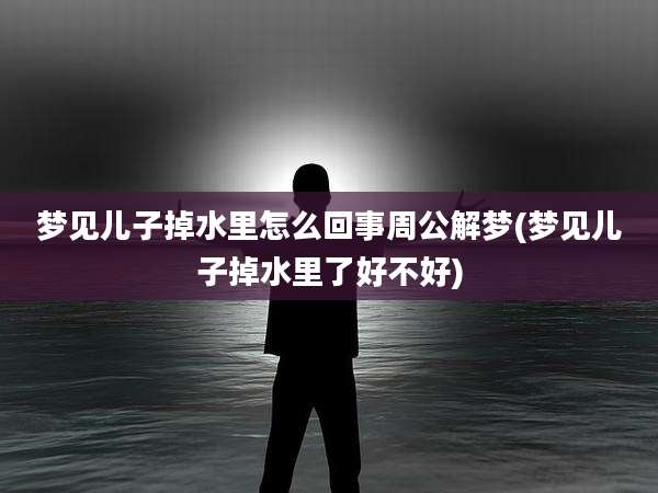 梦见儿子掉水里怎么回事周公解梦(梦见儿子掉水里了好不好)