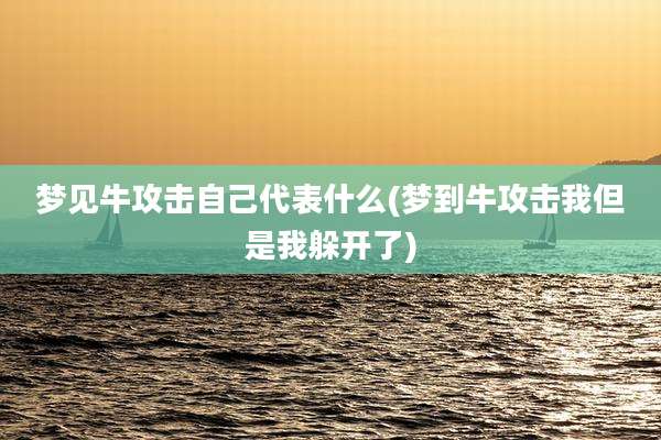 梦见牛攻击自己代表什么(梦到牛攻击我但是我躲开了)