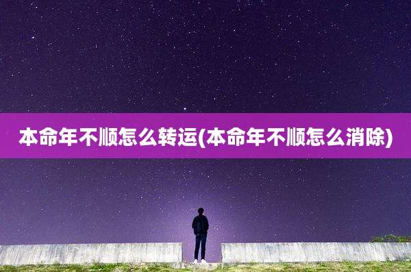 本命年不顺怎么转运(本命年不顺怎么消除)
