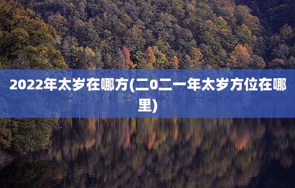 2022年太岁在哪方(二0二一年太岁方位在哪里)