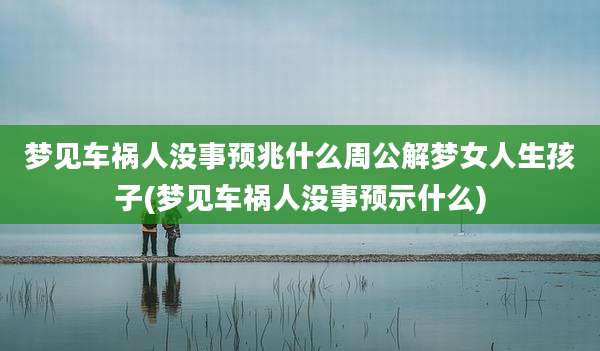 梦见车祸人没事预兆什么周公解梦女人生孩子(梦见车祸人没事预示什么)