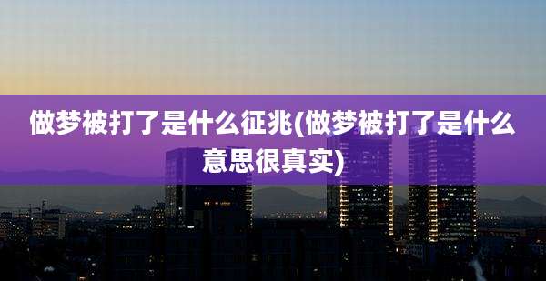 做梦被打了是什么征兆(做梦被打了是什么意思很真实)