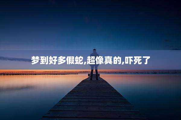 梦到好多假蛇,超像真的,吓死了