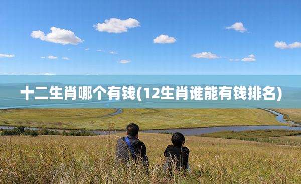 十二生肖哪个有钱(12生肖谁能有钱排名)