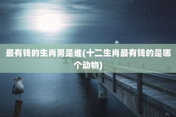 最有钱的生肖男是谁(十二生肖最有钱的是哪个动物)