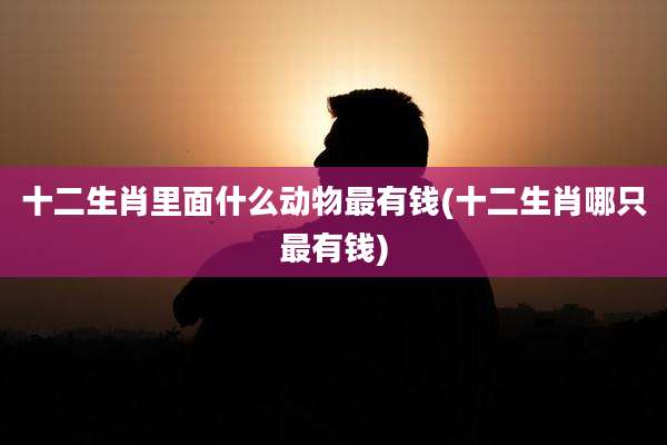 十二生肖里面什么动物最有钱(十二生肖哪只最有钱)