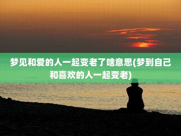 梦见和爱的人一起变老了啥意思(梦到自己和喜欢的人一起变老)