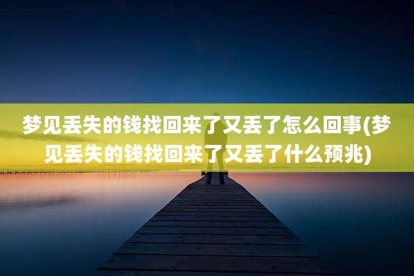 梦见丢失的钱找回来了又丢了怎么回事(梦见丢失的钱找回来了又丢了什么预兆)