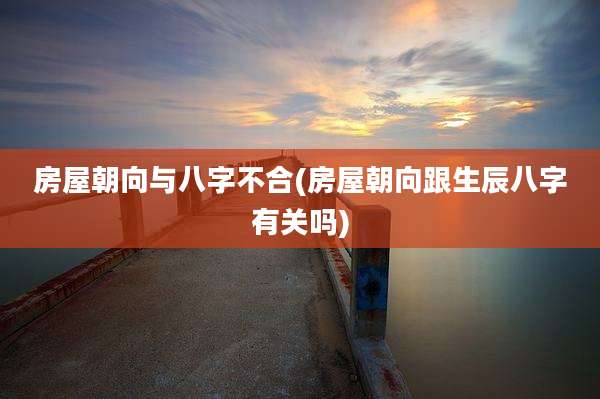房屋朝向与八字不合(房屋朝向跟生辰八字有关吗)