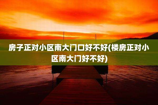 房子正对小区南大门口好不好(楼房正对小区南大门好不好)