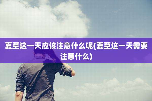 夏至这一天应该注意什么呢(夏至这一天需要注意什么)