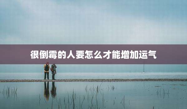 很倒霉的人要怎么才能增加运气