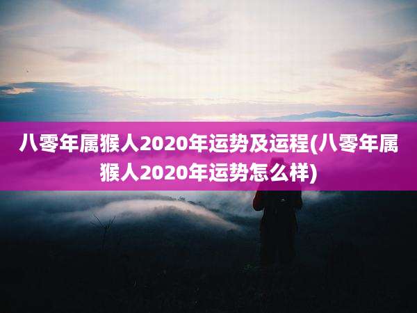八零年属猴人2020年运势及运程(八零年属猴人2020年运势怎么样)