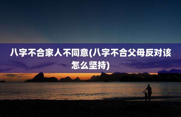 八字不合家人不同意(八字不合父母反对该怎么坚持)