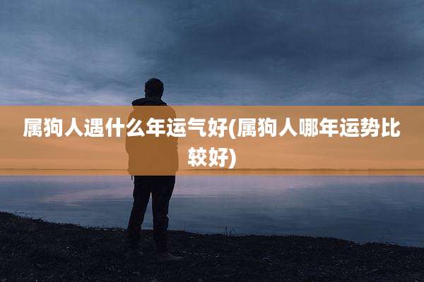 属狗人遇什么年运气好(属狗人哪年运势比较好)