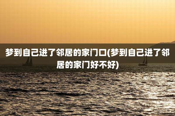 梦到自己进了邻居的家门口(梦到自己进了邻居的家门好不好)