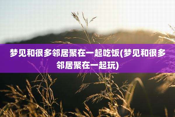 梦见和很多邻居聚在一起吃饭(梦见和很多邻居聚在一起玩)