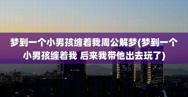 梦到一个小男孩缠着我周公解梦(梦到一个小男孩缠着我 后来我带他出去玩了)