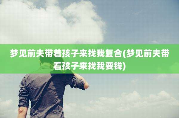 梦见前夫带着孩子来找我复合(梦见前夫带着孩子来找我要钱)