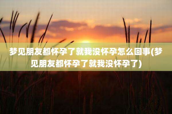 梦见朋友都怀孕了就我没怀孕怎么回事(梦见朋友都怀孕了就我没怀孕了)