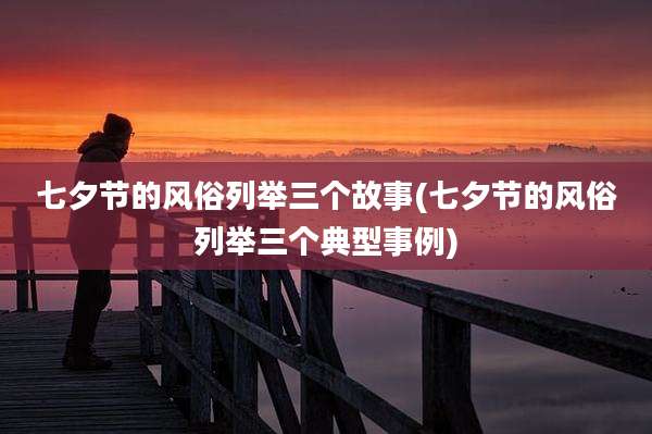 七夕节的风俗列举三个故事(七夕节的风俗列举三个典型事例)