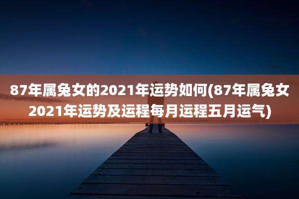 87年属兔女的2021年运势如何(87年属兔女2021年运势及运程每月运程五月运气)