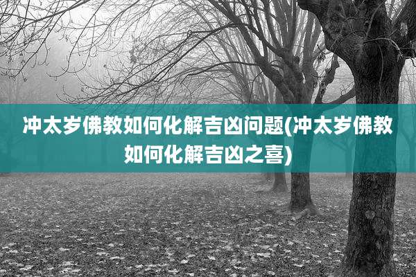 冲太岁佛教如何化解吉凶问题(冲太岁佛教如何化解吉凶之喜)