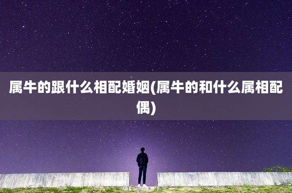 属牛的跟什么相配婚姻(属牛的和什么属相配偶)