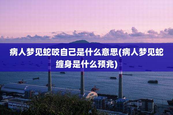 病人梦见蛇咬自己是什么意思(病人梦见蛇缠身是什么预兆)